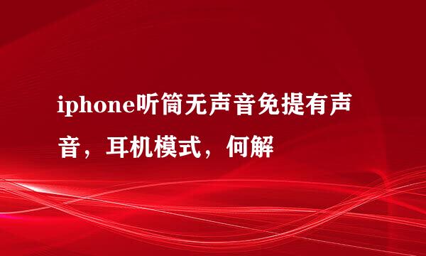 iphone听筒无声音免提有声音,耳机模式,何解