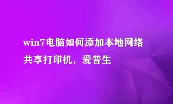 win7电脑如何添加本地网络共享打印机,爱普生