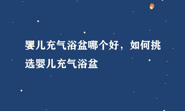 婴儿充气浴盆哪个好,如何挑选婴儿充气浴盆