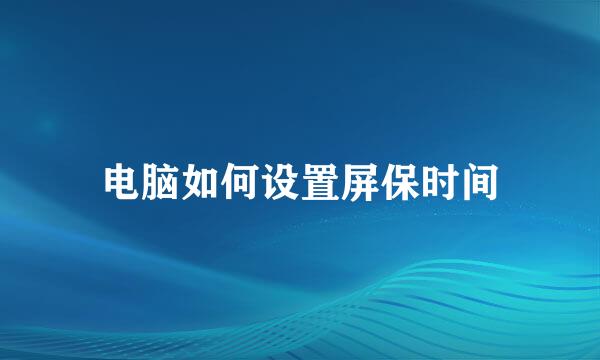 电脑如何设置屏保时间