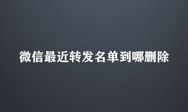 微信最近转发名单到哪删除