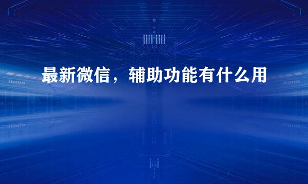最新微信，辅助功能有什么用