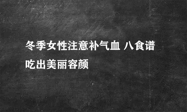 冬季女性注意补气血 八食谱吃出美丽容颜