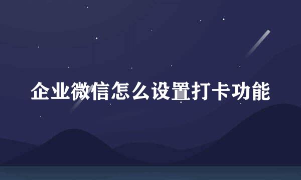 企业微信怎么设置打卡功能