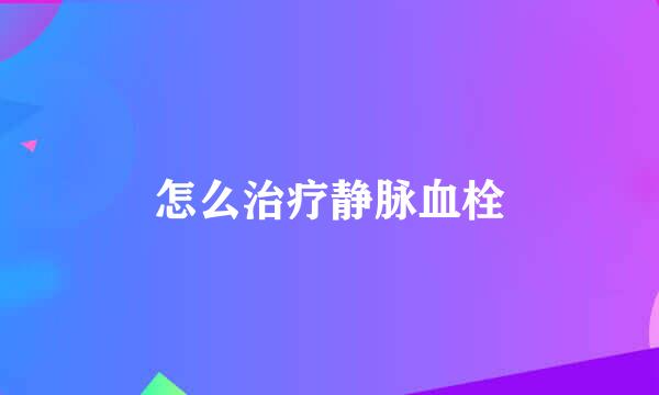 怎么治疗静脉血栓