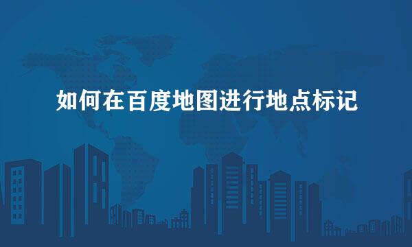 如何在百度地图进行地点标记