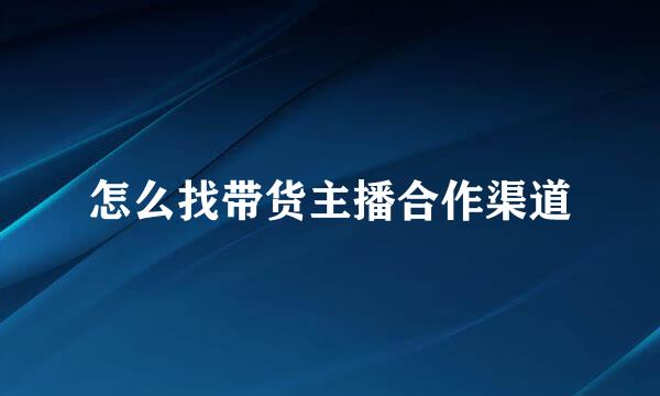 怎么找带货主播合作渠道