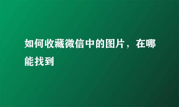 如何收藏微信中的图片，在哪能找到