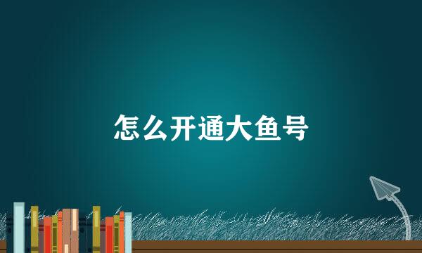 怎么开通大鱼号