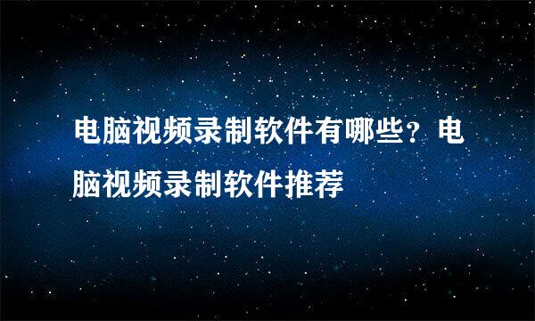 电脑视频录制软件有哪些?电脑视频录制软件推荐