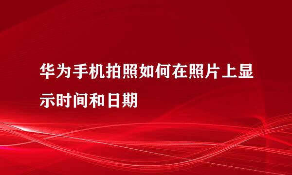 华为手机拍照如何在照片上显示时间和日期