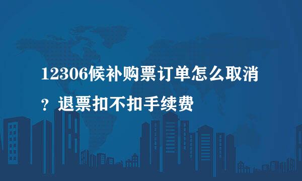 12306候补购票订单怎么取消?退票扣不扣手续费