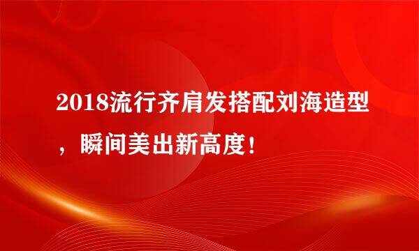 2018流行齐肩发搭配刘海造型，瞬间美出新高度！