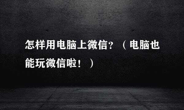 怎样用电脑上微信?(电脑也能玩微信啦!)