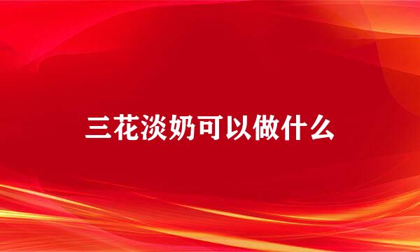 三花淡奶可以做什么