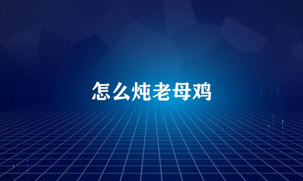 怎么炖老母鸡
