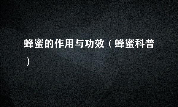 蜂蜜的作用与功效(蜂蜜科普)