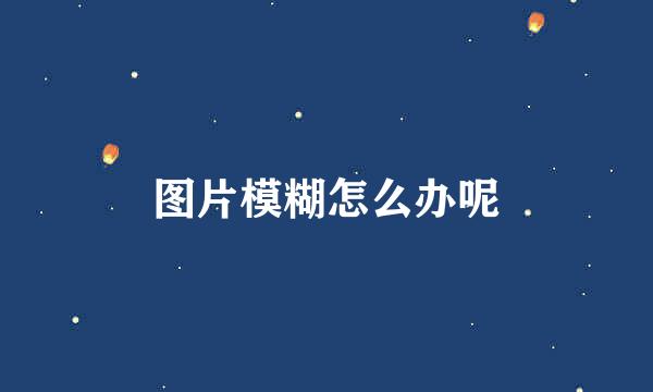 图片模糊怎么办呢