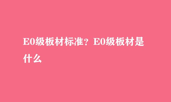E0级板材标准？E0级板材是什么