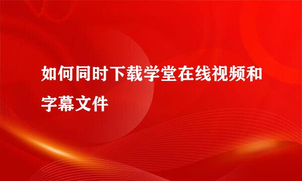 如何同时下载学堂在线视频和字幕文件