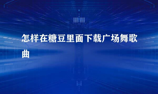 怎样在糖豆里面下载广场舞歌曲
