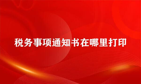 税务事项通知书在哪里打印