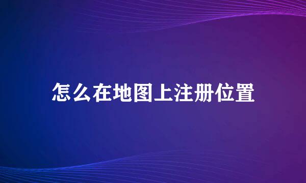 怎么在地图上注册位置