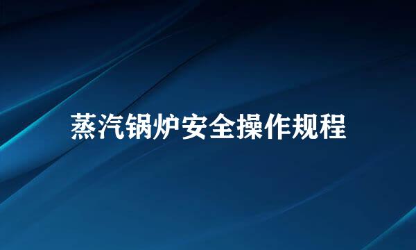 蒸汽锅炉安全操作规程