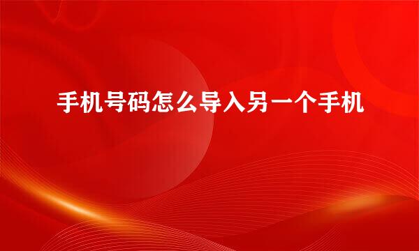 手机号码怎么导入另一个手机
