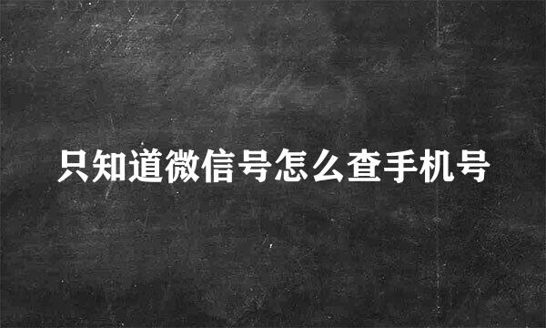 只知道微信号怎么查手机号
