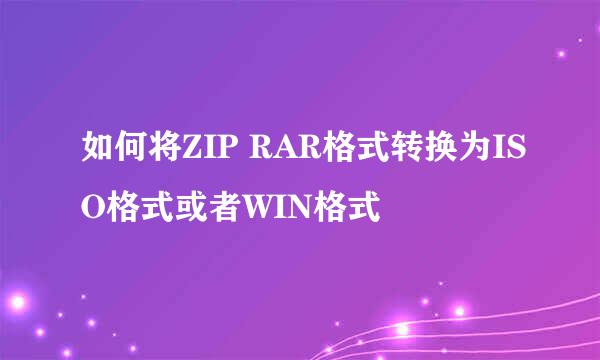 如何将ZIP RAR格式转换为ISO格式或者WIN格式