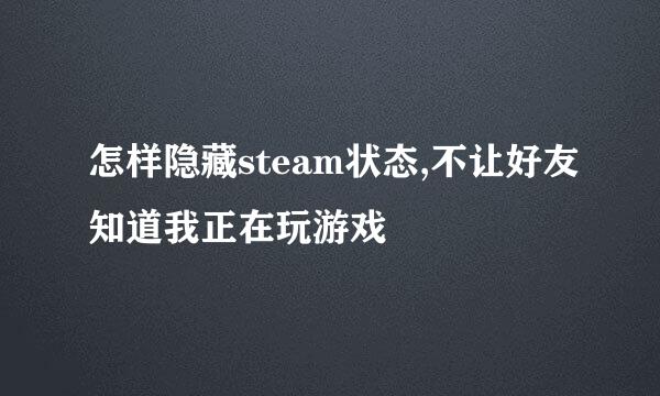 怎样隐藏steam状态,不让好友知道我正在玩游戏