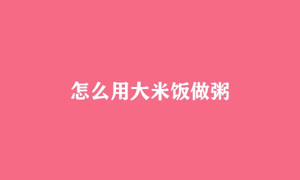 怎么用大米饭做粥