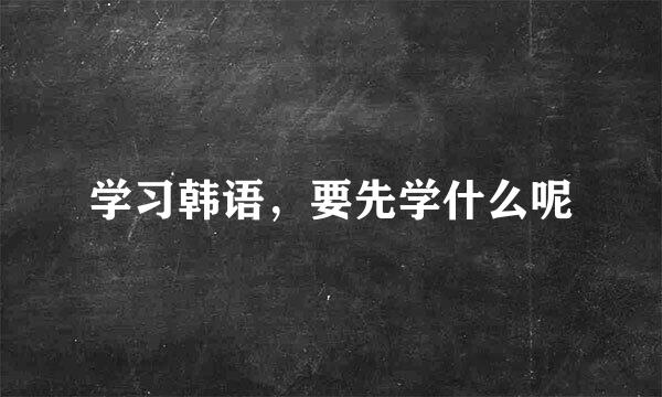 学习韩语，要先学什么呢
