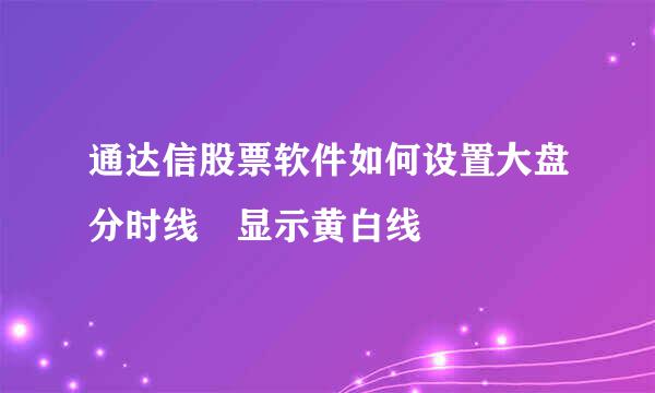 通达信股票软件如何设置大盘分时线購显示黄白线