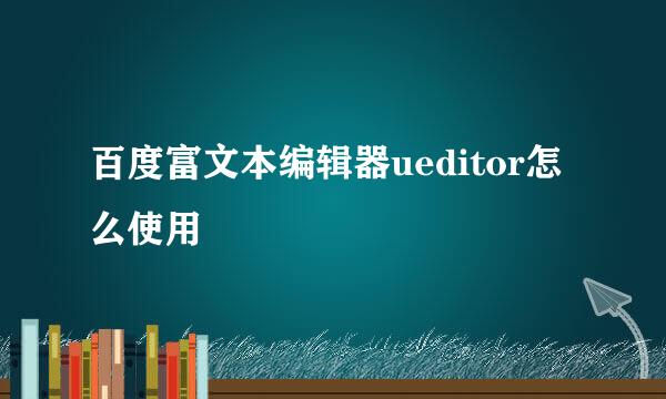 百度富文本编辑器ueditor怎么使用