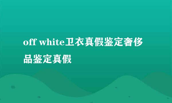 off white卫衣真假鉴定奢侈品鉴定真假