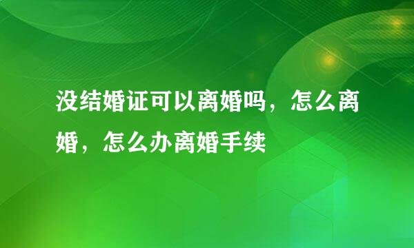没结婚证可以离婚吗,怎么离婚,怎么办离婚手续