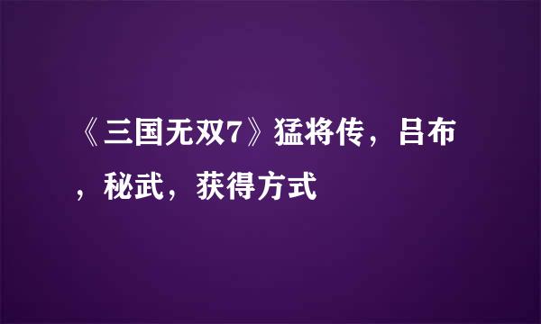 《三国无双7》猛将传，吕布，秘武，获得方式