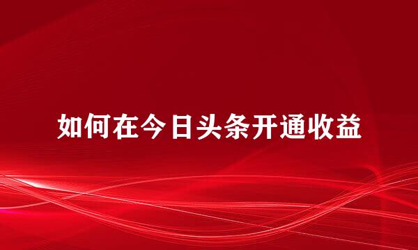 如何在今日头条开通收益