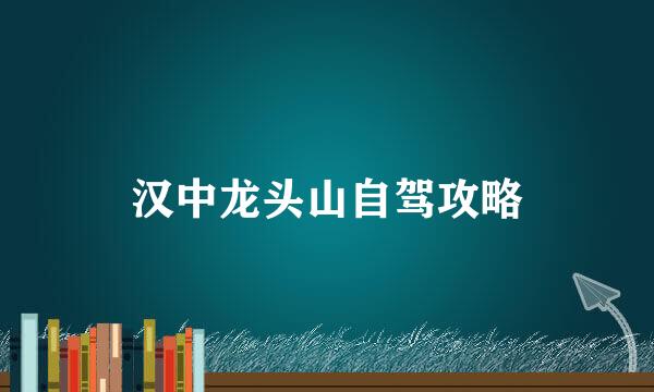 汉中龙头山自驾攻略