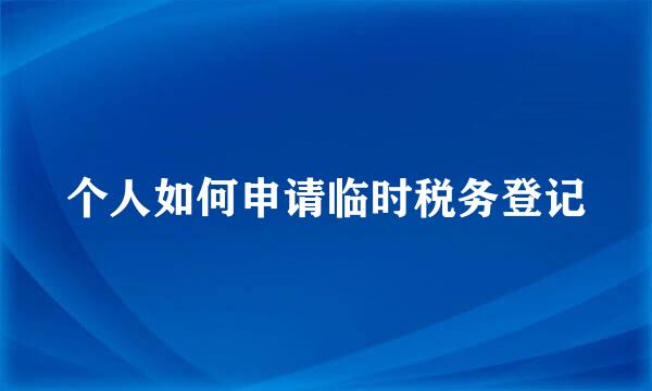 个人如何申请临时税务登记