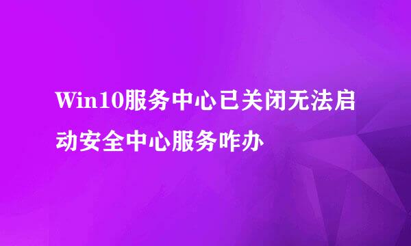 Win10服务中心已关闭无法启动安全中心服务咋办