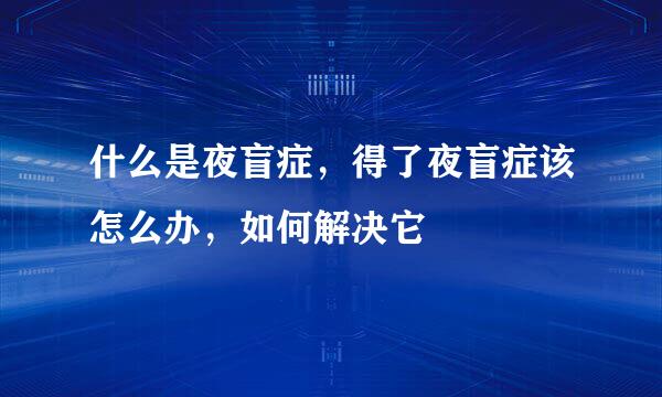 什么是夜盲症，得了夜盲症该怎么办，如何解决它