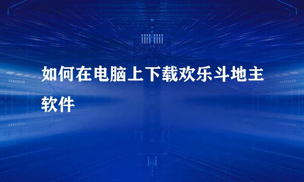 如何在电脑上下载欢乐斗地主软件