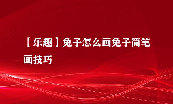 【乐趣】兔子怎么画兔子简笔画技巧