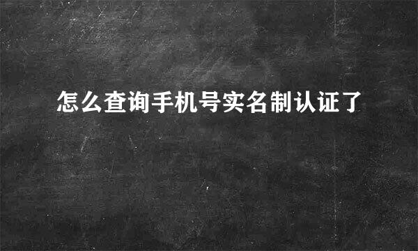 怎么查询手机号实名制认证了