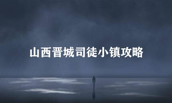 山西晋城司徒小镇攻略