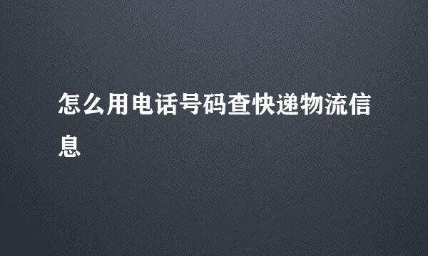 怎么用电话号码查快递物流信息