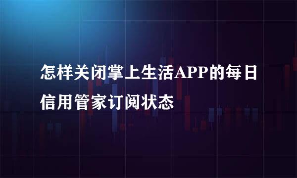 怎样关闭掌上生活APP的每日信用管家订阅状态